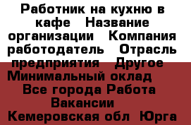 Работник на кухню в кафе › Название организации ­ Компания-работодатель › Отрасль предприятия ­ Другое › Минимальный оклад ­ 1 - Все города Работа » Вакансии   . Кемеровская обл.,Юрга г.